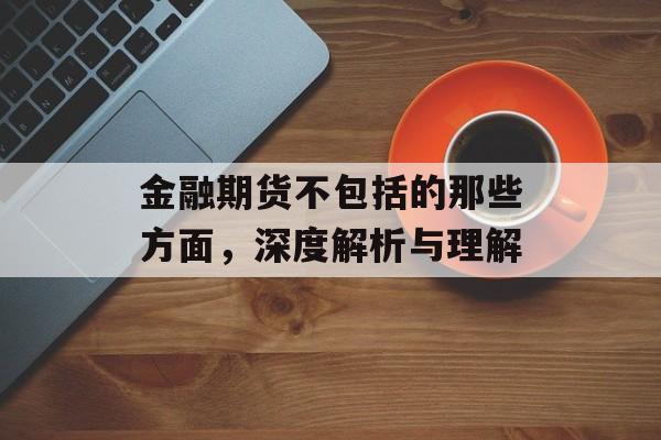 金融期货不包括的那些方面，深度解析与理解
