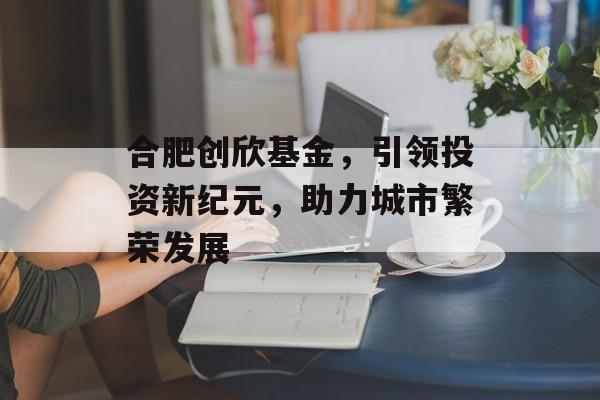 合肥创欣基金，引领投资新纪元，助力城市繁荣发展