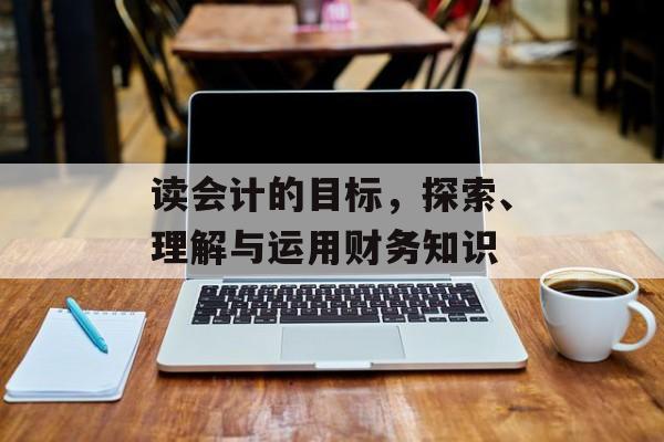 读会计的目标，探索、理解与运用财务知识