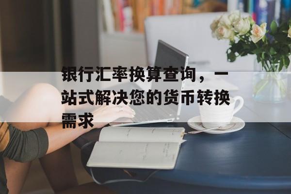 银行汇率换算查询，一站式解决您的货币转换需求