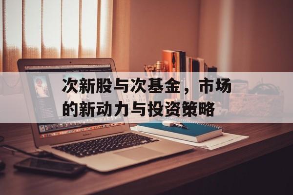 次新股与次基金，市场的新动力与投资策略