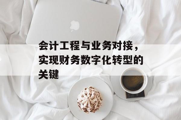 会计工程与业务对接，实现财务数字化转型的关键