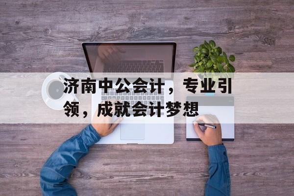 济南中公会计，专业引领，成就会计梦想