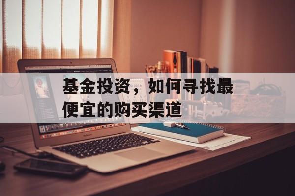 基金投资，如何寻找最便宜的购买渠道