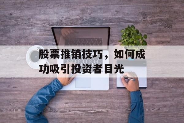 股票推销技巧，如何成功吸引投资者目光