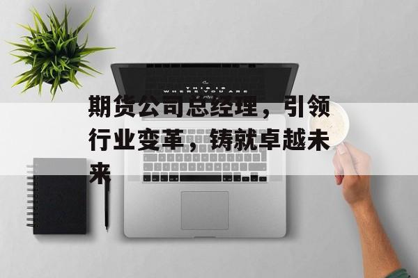 期货公司总经理，引领行业变革，铸就卓越未来