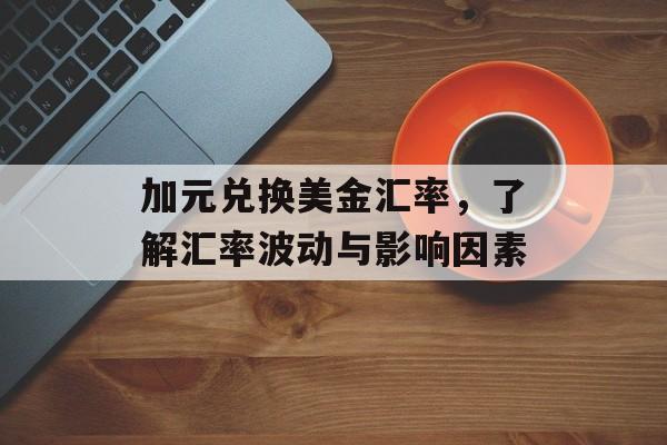 加元兑换美金汇率，了解汇率波动与影响因素