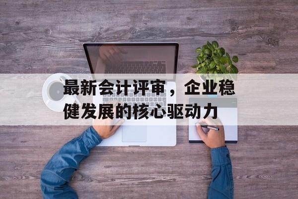 最新会计评审，企业稳健发展的核心驱动力