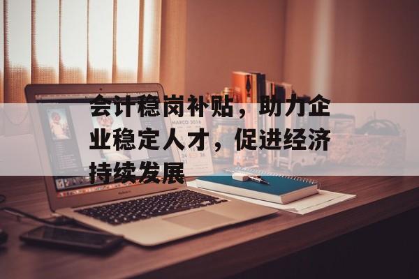 会计稳岗补贴，助力企业稳定人才，促进经济持续发展