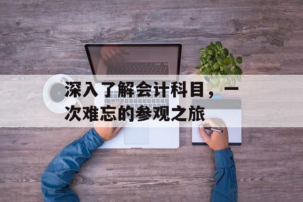 深入了解会计科目，一次难忘的参观之旅