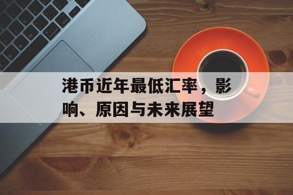 港币近年最低汇率，影响、原因与未来展望