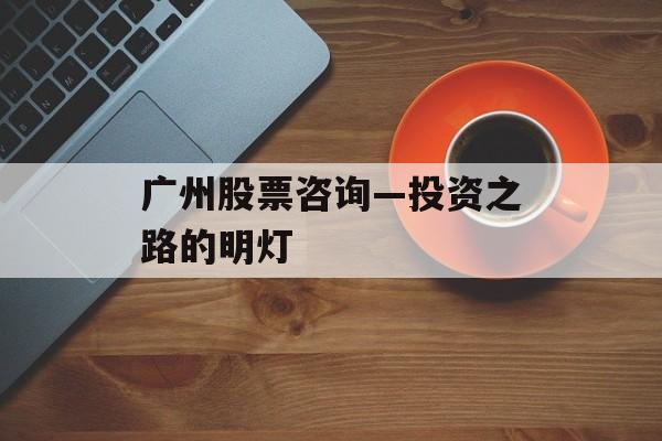 广州股票咨询—投资之路的明灯