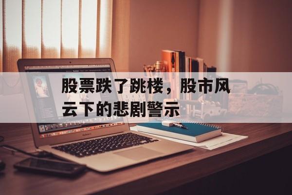 股票跌了跳楼，股市风云下的悲剧警示