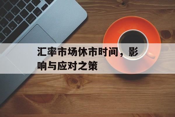 汇率市场休市时间，影响与应对之策