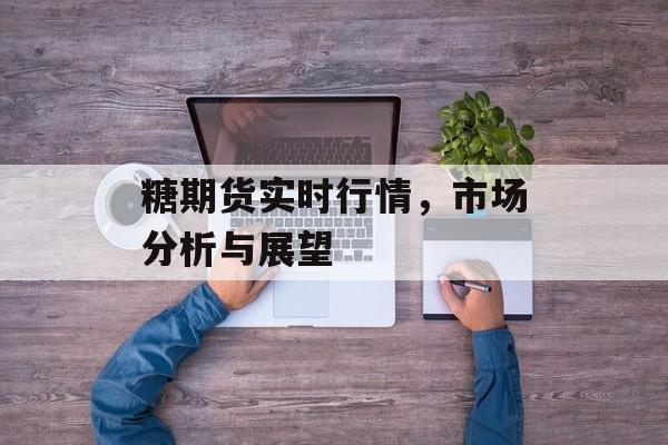 糖期货实时行情，市场分析与展望