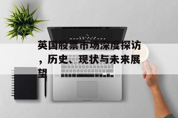 英国股票市场深度探访，历史、现状与未来展望