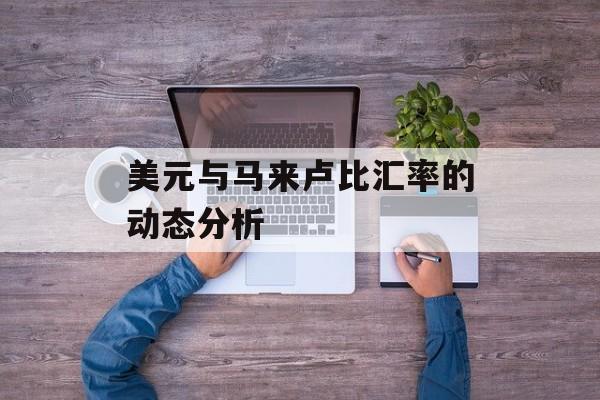 美元与马来卢比汇率的动态分析