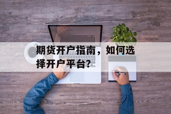 期货开户指南，如何选择开户平台？
