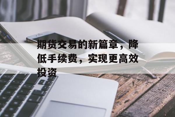 期货交易的新篇章，降低手续费，实现更高效投资