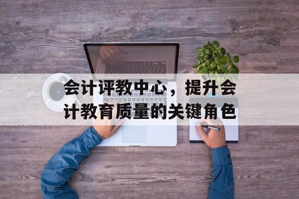 会计评教中心，提升会计教育质量的关键角色