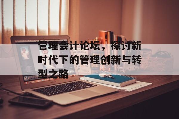 管理会计论坛，探讨新时代下的管理创新与转型之路