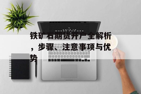 铁矿石期货开户全解析，步骤、注意事项与优势