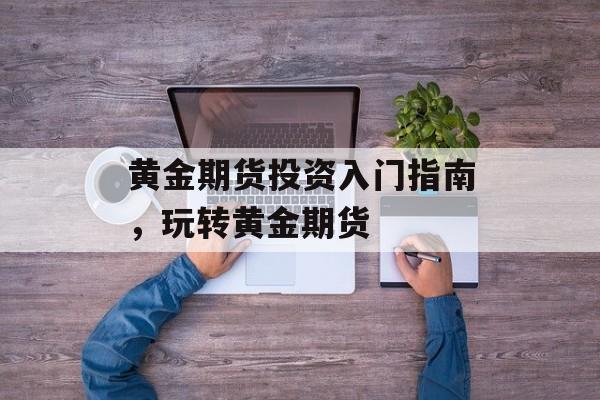 黄金期货投资入门指南，玩转黄金期货