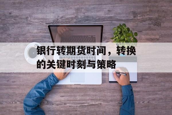 银行转期货时间，转换的关键时刻与策略