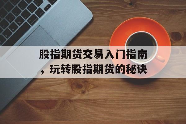 股指期货交易入门指南，玩转股指期货的秘诀