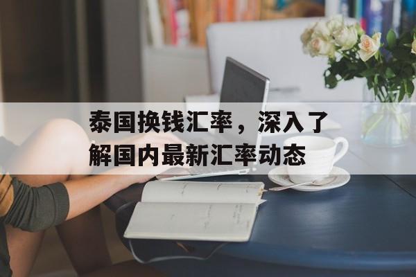 泰国换钱汇率，深入了解国内最新汇率动态