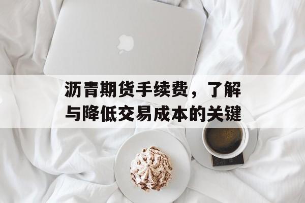沥青期货手续费，了解与降低交易成本的关键