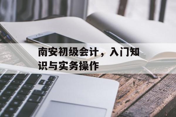 南安初级会计，入门知识与实务操作