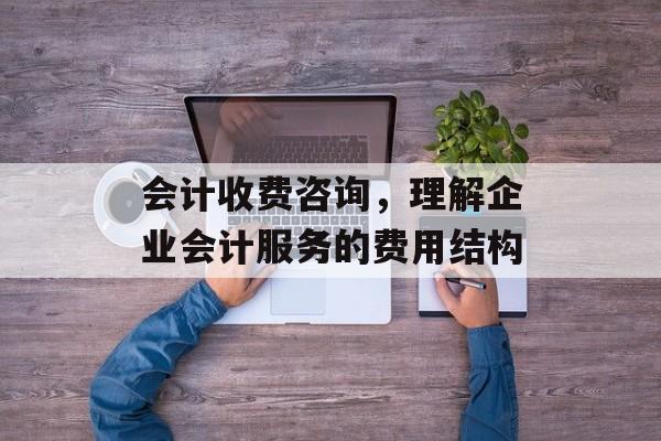 会计收费咨询，理解企业会计服务的费用结构