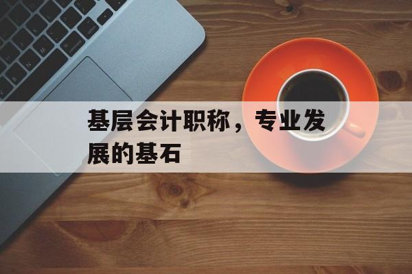 基层会计职称，专业发展的基石