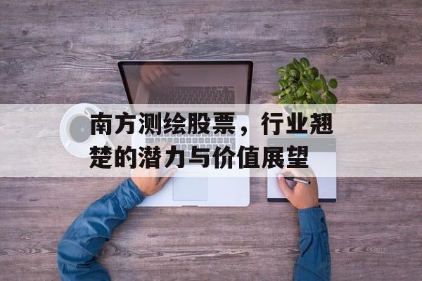 南方测绘股票，行业翘楚的潜力与价值展望