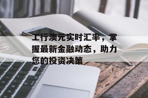 工行澳元实时汇率，掌握最新金融动态，助力您的投资决策