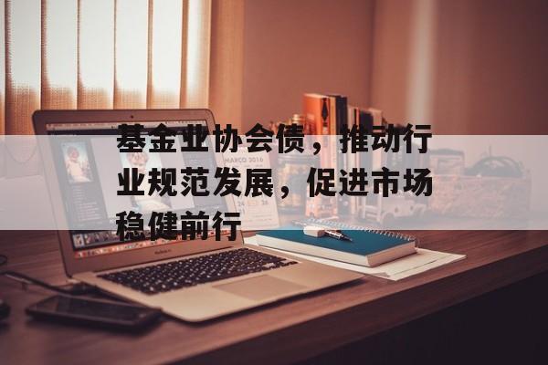基金业协会债，推动行业规范发展，促进市场稳健前行