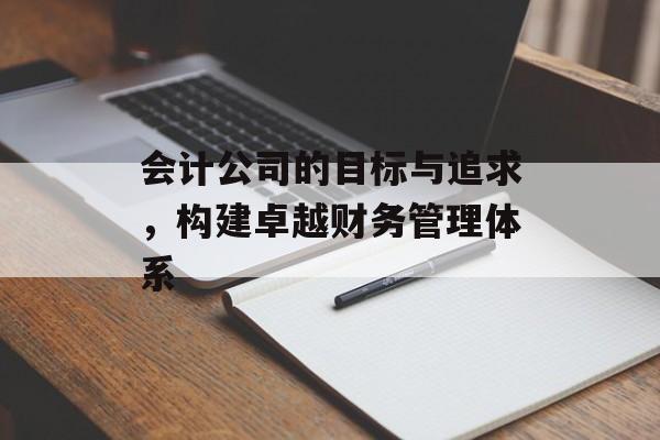 会计公司的目标与追求，构建卓越财务管理体系