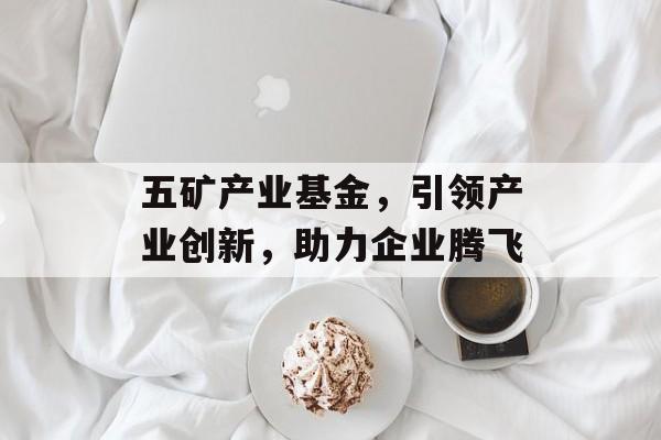 五矿产业基金，引领产业创新，助力企业腾飞