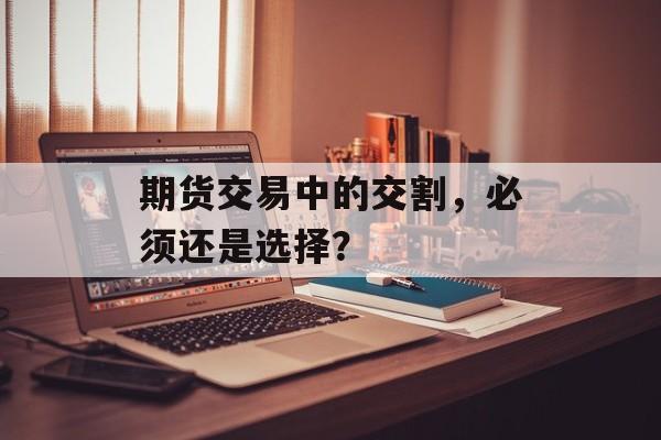 期货交易中的交割，必须还是选择？