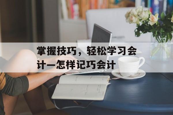掌握技巧，轻松学习会计—怎样记巧会计