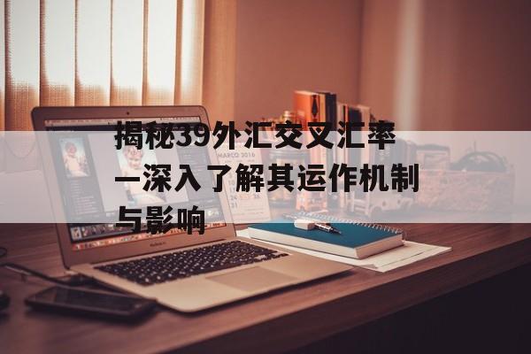 揭秘39外汇交叉汇率—深入了解其运作机制与影响