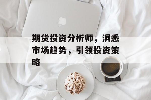 期货投资分析师，洞悉市场趋势，引领投资策略