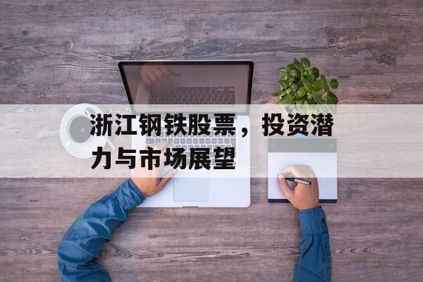 浙江钢铁股票，投资潜力与市场展望