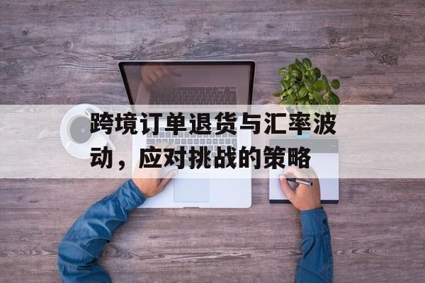 跨境订单退货与汇率波动，应对挑战的策略