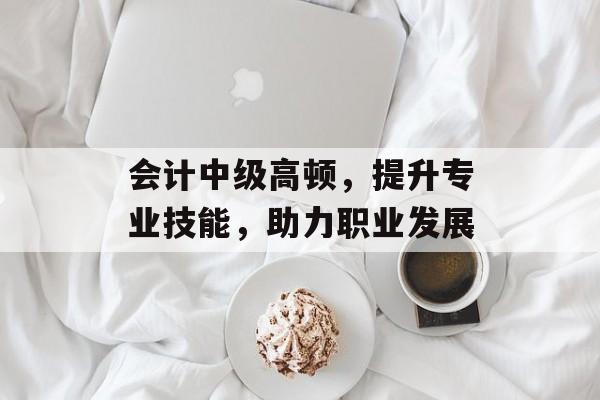 会计中级高顿，提升专业技能，助力职业发展