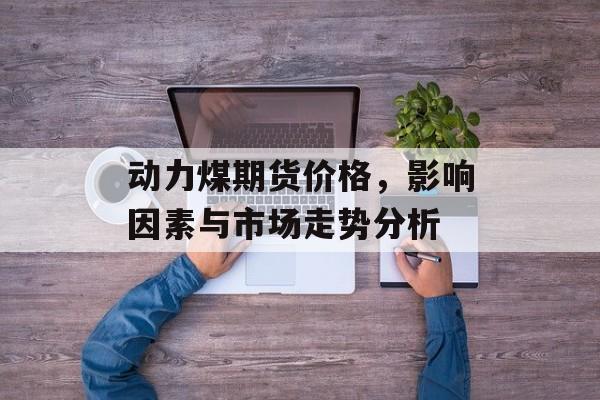 动力煤期货价格，影响因素与市场走势分析