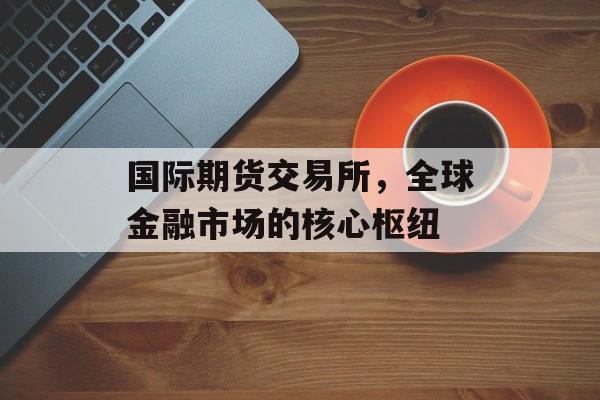 国际期货交易所，全球金融市场的核心枢纽
