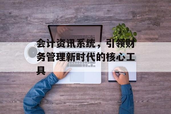 会计资讯系统，引领财务管理新时代的核心工具