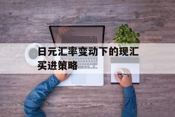 日元汇率变动下的现汇买进策略